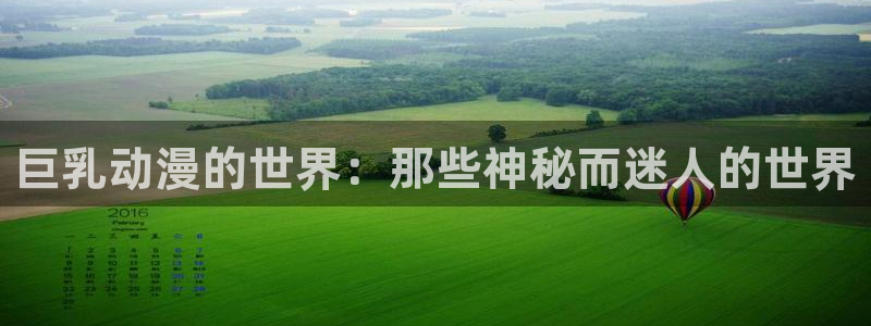 樱花风车动漫下载：巨乳动漫的世界：那些神秘而迷人的世界